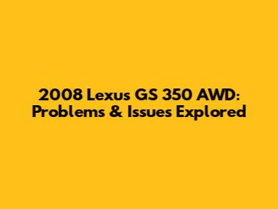 2008 Lexus GS 350 AWD: Problems & Issues Explored
