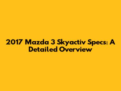 2017 Mazda 3 Skyactiv Specs: A Detailed Overview