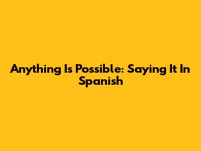 Anything Is Possible: Saying It In Spanish