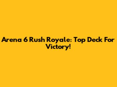 Arena 6 Rush Royale: Top Deck For Victory!