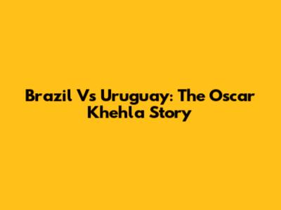 Brazil Vs Uruguay: The Oscar Khehla Story