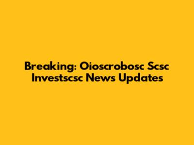Breaking: Oioscrobosc Scsc Investscsc News Updates