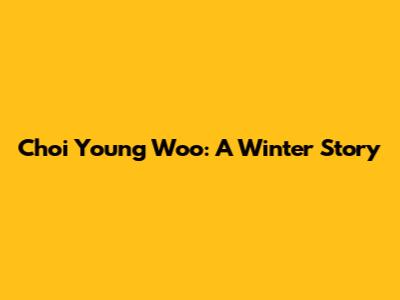 Choi Young Woo: A Winter Story