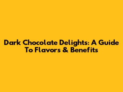 Dark Chocolate Delights: A Guide To Flavors & Benefits