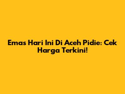 Emas Hari Ini Di Aceh Pidie: Cek Harga Terkini!