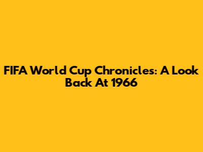 FIFA World Cup Chronicles: A Look Back At 1966