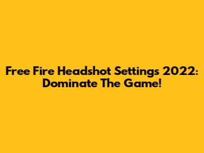 Free Fire Headshot Settings 2022: Dominate The Game!