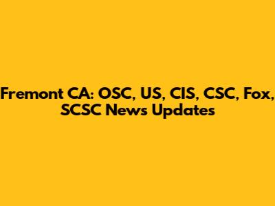Fremont CA: OSC, US, CIS, CSC, Fox, SCSC News Updates