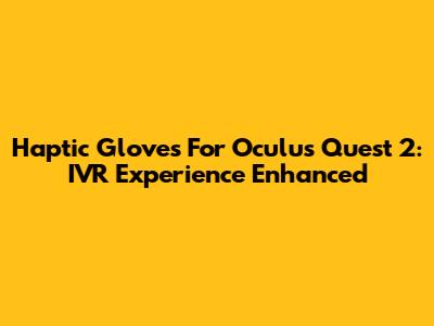 Haptic Gloves For Oculus Quest 2: IVR Experience Enhanced