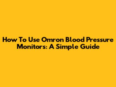 How To Use Omron Blood Pressure Monitors: A Simple Guide