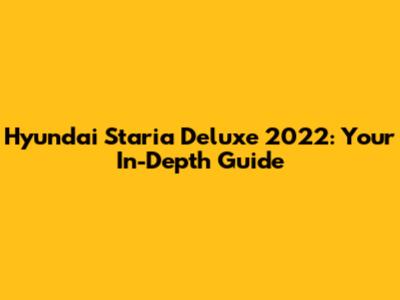 Hyundai Staria Deluxe 2022: Your In-Depth Guide