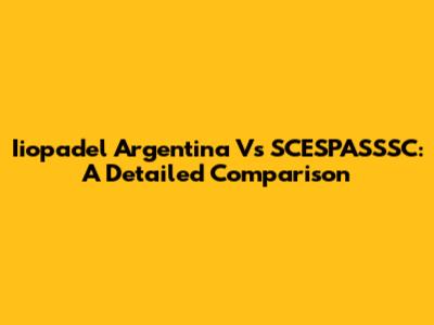 Iiopadel Argentina Vs SCESPASSSC: A Detailed Comparison