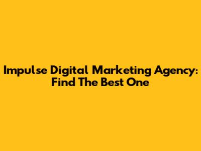 Impulse Digital Marketing Agency: Find The Best One