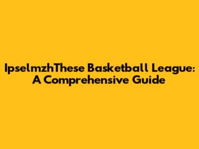 IpselmzhThese Basketball League: A Comprehensive Guide