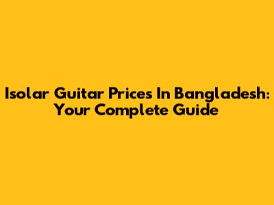 Isolar Guitar Prices In Bangladesh: Your Complete Guide