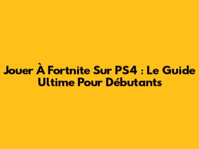 Jouer À Fortnite Sur PS4 : Le Guide Ultime Pour Débutants