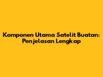 Komponen Utama Satelit Buatan: Penjelasan Lengkap