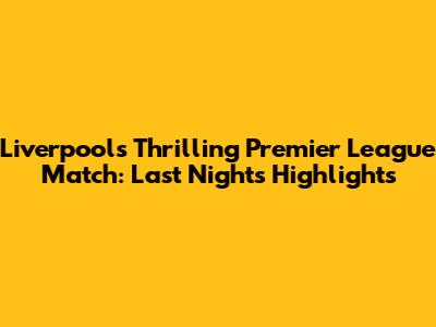 Liverpool's Thrilling Premier League Match: Last Night's Highlights