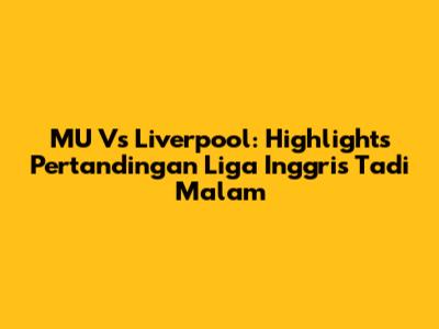 MU Vs Liverpool: Highlights Pertandingan Liga Inggris Tadi Malam