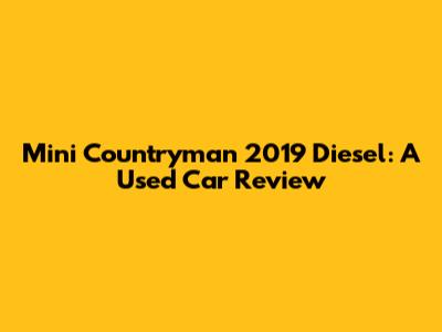 Mini Countryman 2019 Diesel: A Used Car Review