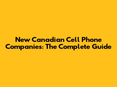 New Canadian Cell Phone Companies: The Complete Guide