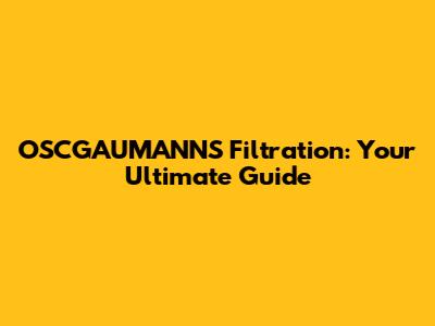 OSCGAUMANN'S Filtration: Your Ultimate Guide