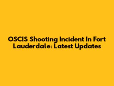 OSCIS Shooting Incident In Fort Lauderdale: Latest Updates