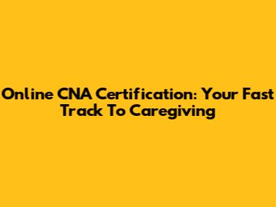 Online CNA Certification: Your Fast Track To Caregiving