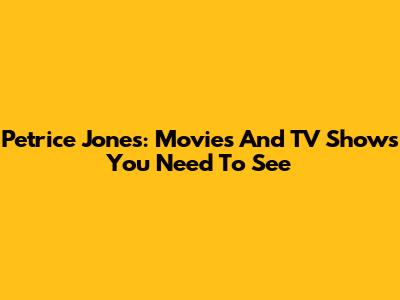 Petrice Jones: Movies And TV Shows You Need To See