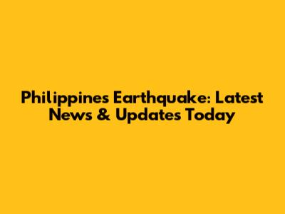 Philippines Earthquake: Latest News & Updates Today