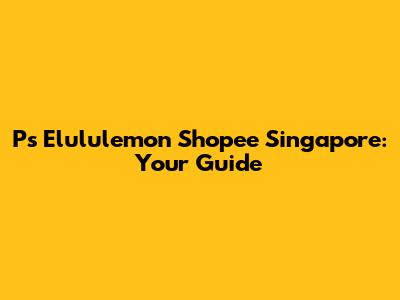 Ps Elululemon Shopee Singapore: Your Guide