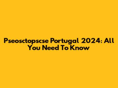 Pseosctopscse Portugal 2024: All You Need To Know