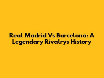 Real Madrid Vs Barcelona: A Legendary Rivalry's History