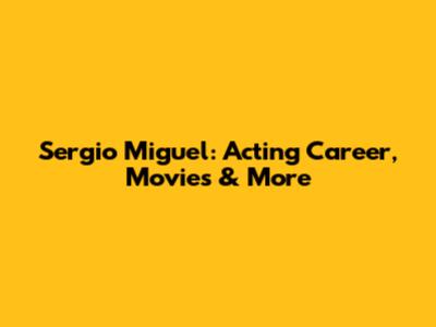 Sergio Miguel: Acting Career, Movies & More