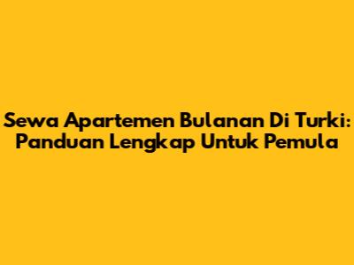 Sewa Apartemen Bulanan Di Turki: Panduan Lengkap Untuk Pemula
