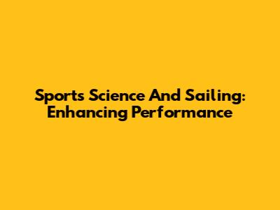 Sports Science And Sailing: Enhancing Performance