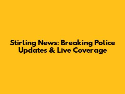 Stirling News: Breaking Police Updates & Live Coverage