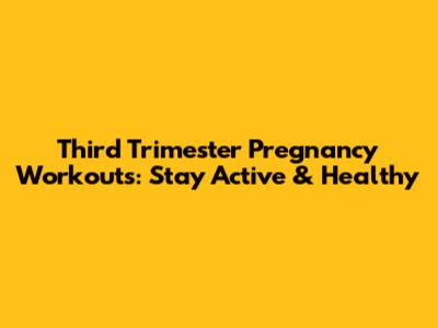 Third Trimester Pregnancy Workouts: Stay Active & Healthy