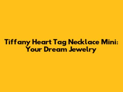 Tiffany Heart Tag Necklace Mini: Your Dream Jewelry