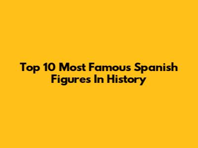Top 10 Most Famous Spanish Figures In History