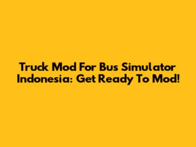 Truck Mod For Bus Simulator Indonesia: Get Ready To Mod!
