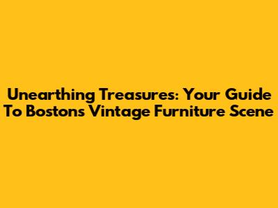 Unearthing Treasures: Your Guide To Boston's Vintage Furniture Scene