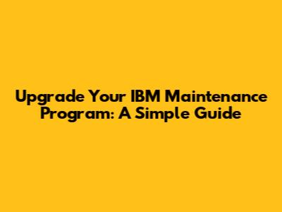 Upgrade Your IBM Maintenance Program: A Simple Guide