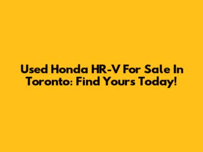 Used Honda HR-V For Sale In Toronto: Find Yours Today!