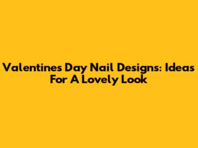 Valentine's Day Nail Designs: Ideas For A Lovely Look