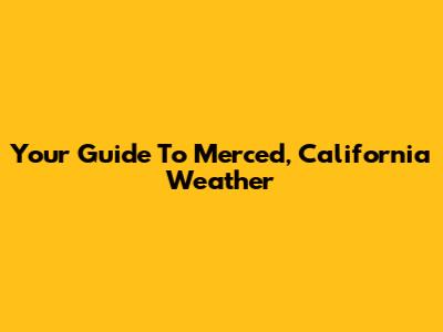 Your Guide To Merced, California Weather